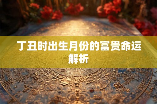 丁丑时出生月份的富贵命运解析