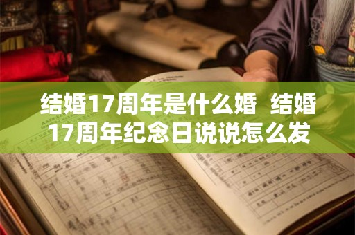 结婚17周年是什么婚  结婚17周年纪念日说说怎么发