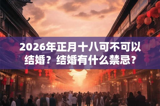 2026年正月十八可不可以结婚?结婚有什么禁忌? 2026年正月十八可不可以结婚?结婚有什么禁忌?