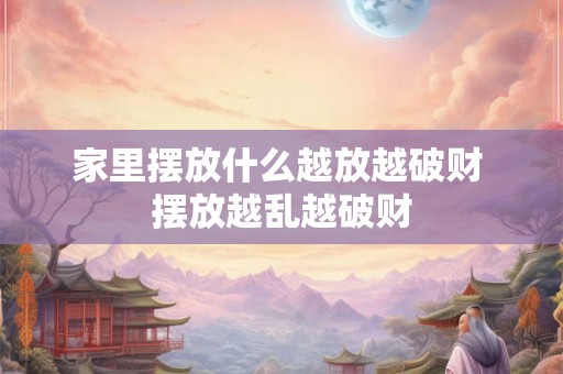 家里摆放什么越放越破财 摆放越乱越破财
