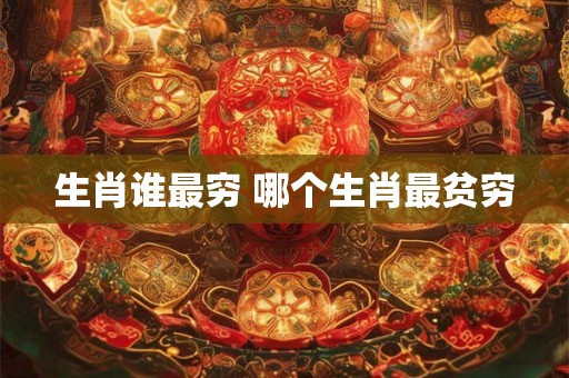 生肖谁最穷 哪个生肖最贫穷