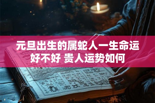 元旦出生的属蛇人一生命运好不好 贵人运势如何