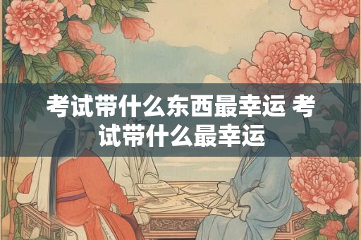 考试带什么东西最幸运 考试带什么最幸运