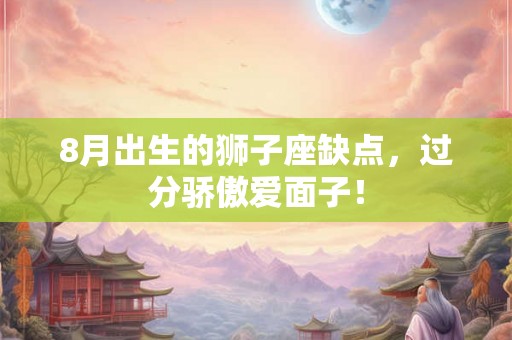 8月出生的狮子座缺点,过分骄傲爱面子! 8月出生的狮子座缺点,过分骄傲爱面子!