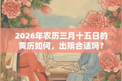 2026年农历三月十五日的黄历如何，出殡合适吗？