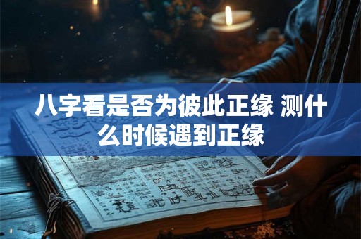八字看是否为彼此正缘 测什么时候遇到正缘 八字看是否为彼此正缘 测什么时候遇到正缘