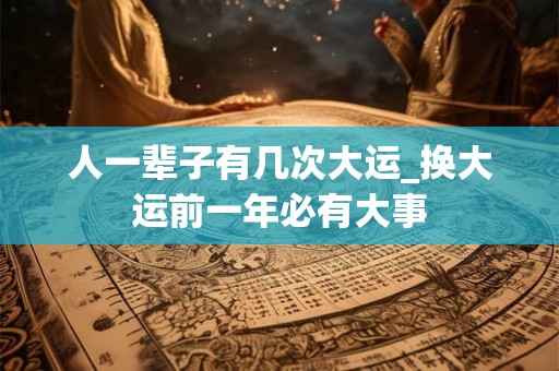 人一辈子有几次大运_换大运前一年必有大事