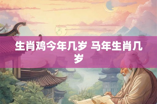 生肖鸡今年几岁 马年生肖几岁