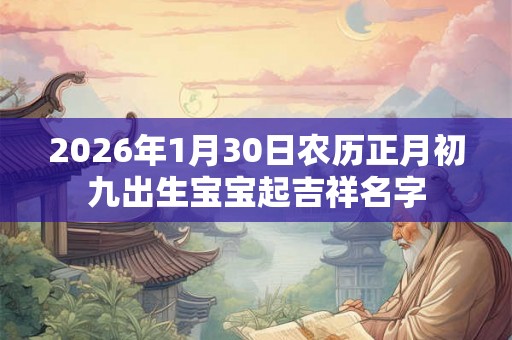 2026年1月30日农历正月初九出生宝宝起吉祥名字