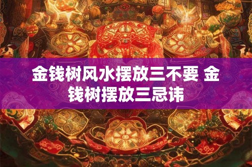 金钱树风水摆放三不要 金钱树摆放三忌讳