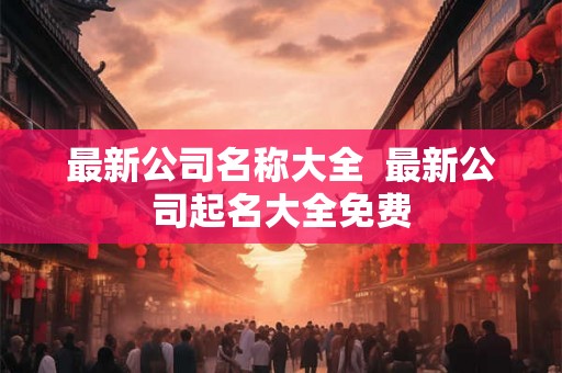 最新公司名称大全  最新公司起名大全免费