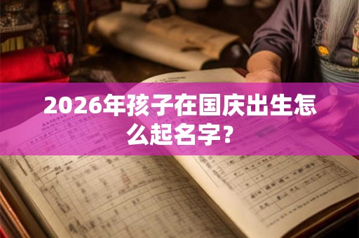 2026年孩子在国庆出生怎么起名字？