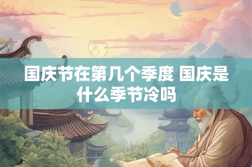 国庆节在第几个季度 国庆是什么季节冷吗