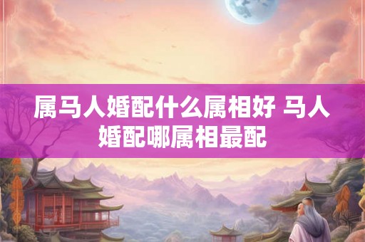 属马人婚配什么属相好 马人婚配哪属相最配