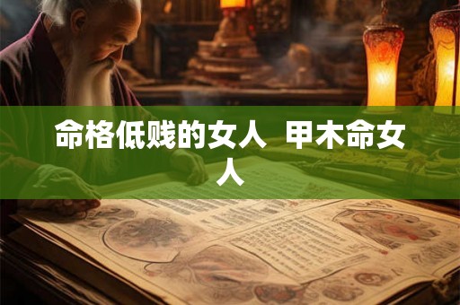 命格低贱的女人 甲木命女人 命格低贱的女人 甲木命女人
