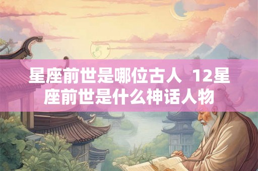 星座前世是哪位古人  12星座前世是什么神话人物