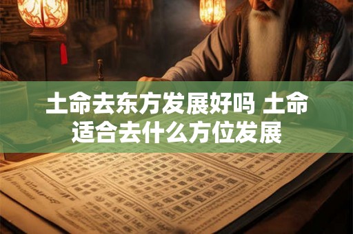 土命去东方发展好吗 土命适合去什么方位发展