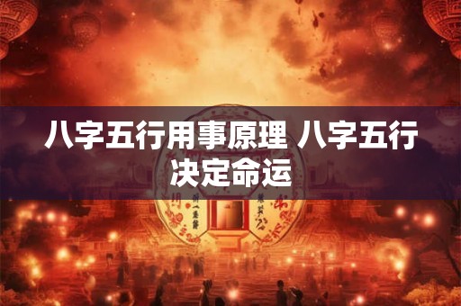 八字五行用事原理 八字五行决定命运 八字五行用事原理 八字五行决定命运