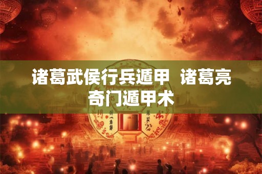 诸葛武侯行兵遁甲  诸葛亮奇门遁甲术