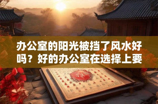 办公室的阳光被挡了风水好吗？好的办公室在选择上要注意什么？