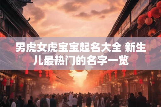 男虎女虎宝宝起名大全 新生儿最热门的名字一览 男虎女虎宝宝起名大全 新生儿最热门的名字一览