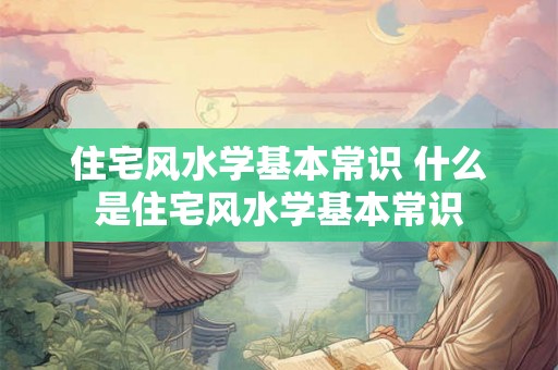 住宅风水学基本常识 什么是住宅风水学基本常识