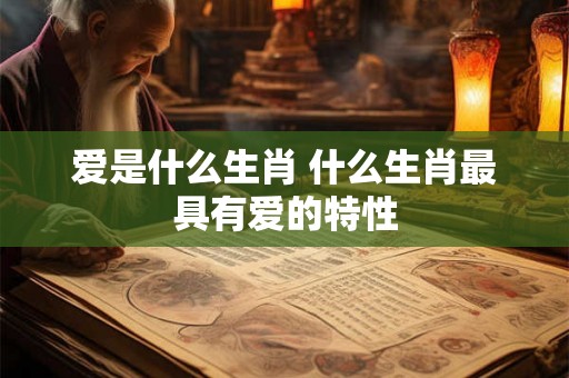 爱是什么生肖 什么生肖最具有爱的特性
