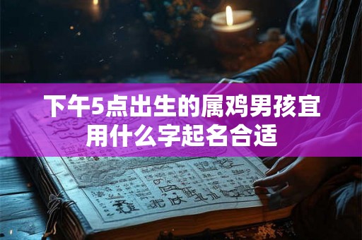 下午5点出生的属鸡男孩宜用什么字起名合适