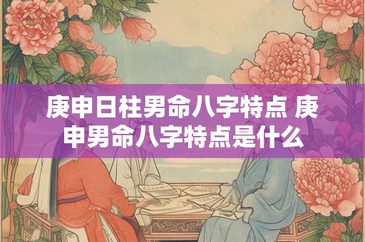 庚申日柱男命八字特点 庚申男命八字特点是什么