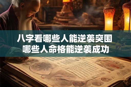 八字看哪些人能逆袭突围 哪些人命格能逆袭成功 八字看哪些人能逆袭突围 哪些人命格能逆袭成功