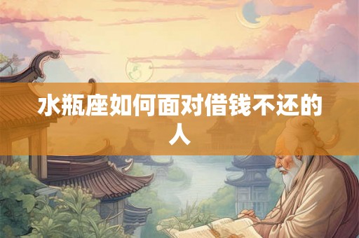 水瓶座如何面对借钱不还的人 水瓶座如何面对借钱不还的人