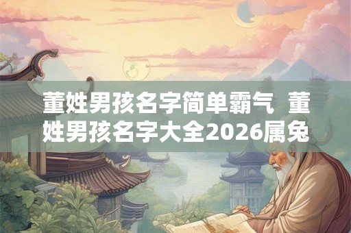 董姓男孩名字简单霸气 董姓男孩名字大全2026属兔 董姓男孩名字简单霸气 董姓男孩名字大全2026属兔