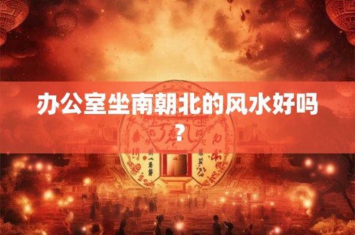 办公室坐南朝北的风水好吗？