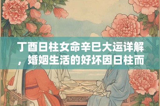 丁酉日柱女命辛巳大运详解，婚姻生活的好坏因日柱而定