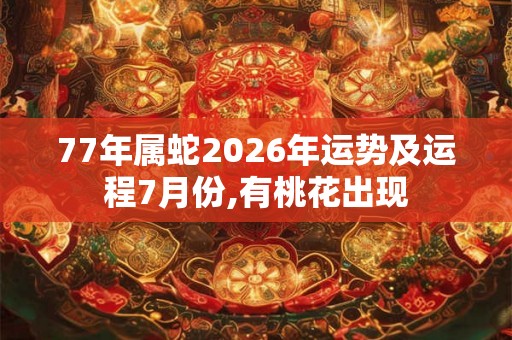 77年属蛇2026年运势及运程7月份,有桃花出现