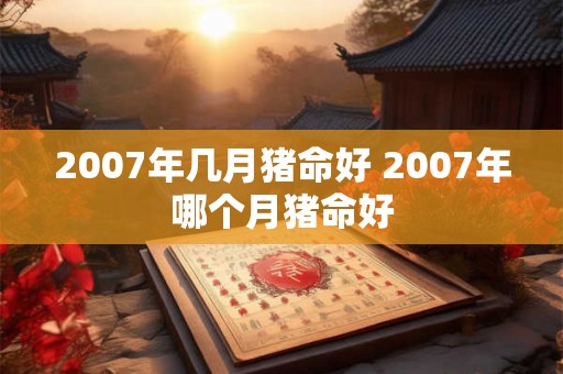 2007年几月猪命好 2007年哪个月猪命好