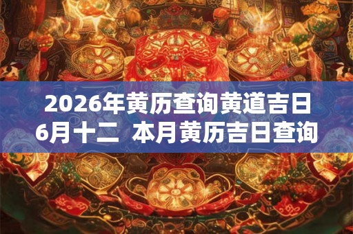 2026年黄历查询黄道吉日6月十二 本月黄历吉日查询 2026年黄历查询黄道吉日6月十二 本月黄历吉日查询
