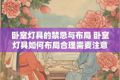 卧室灯具的禁忌与布局 卧室灯具如何布局合理需要注意哪些禁忌 卧室灯具的禁忌与布局 卧室灯具如何布局合理需要注意哪些禁忌