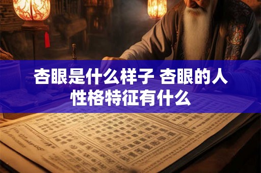 杏眼是什么样子 杏眼的人性格特征有什么 杏眼是什么样子 杏眼的人性格特征有什么