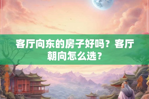 客厅向东的房子好吗？客厅朝向怎么选？