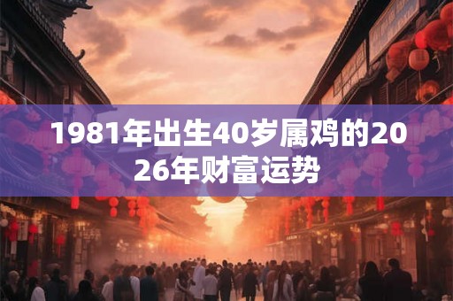 1981年出生40岁属鸡的2026年财富运势 1981年出生40岁属鸡的2026年财富运势