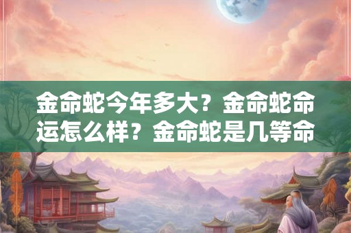 金命蛇今年多大？金命蛇命运怎么样？金命蛇是几等命？