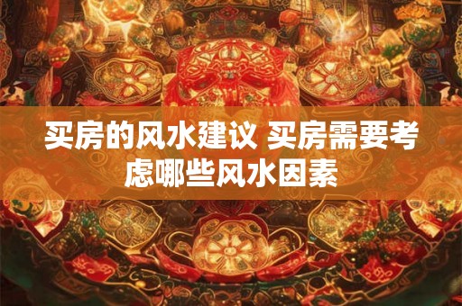买房的风水建议 买房需要考虑哪些风水因素