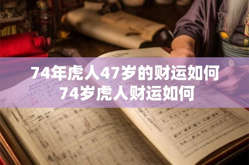 74年虎人47岁的财运如何 74岁虎人财运如何