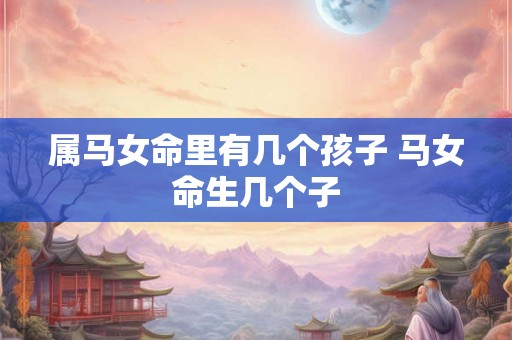 属马女命里有几个孩子 马女命生几个子
