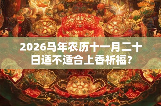 2026马年农历十一月二十日适不适合上香祈福？