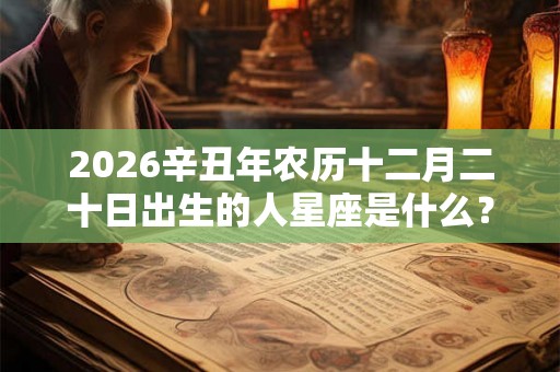 2026辛丑年农历十二月二十日出生的人星座是什么? 2026辛丑年农历十二月二十日出生的人星座是什么?