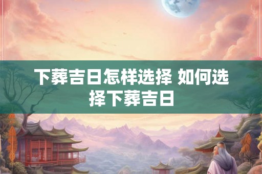 下葬吉日怎样选择 如何选择下葬吉日