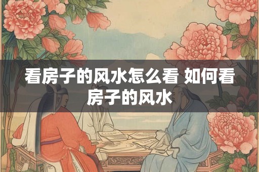 看房子的风水怎么看 如何看房子的风水