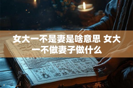 女大一不是妻是啥意思 女大一不做妻子做什么